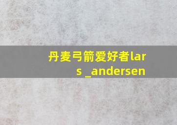 丹麦弓箭爱好者lars _andersen